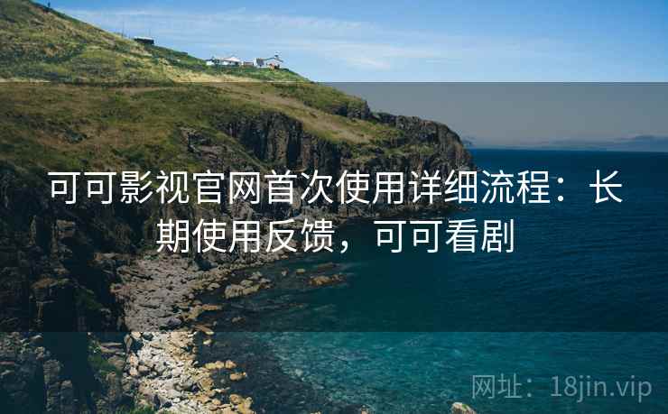 可可影视官网首次使用详细流程:长期使用反馈,可可看剧 可可影视官网首次使用详细流程:长期使用反馈,可可看剧