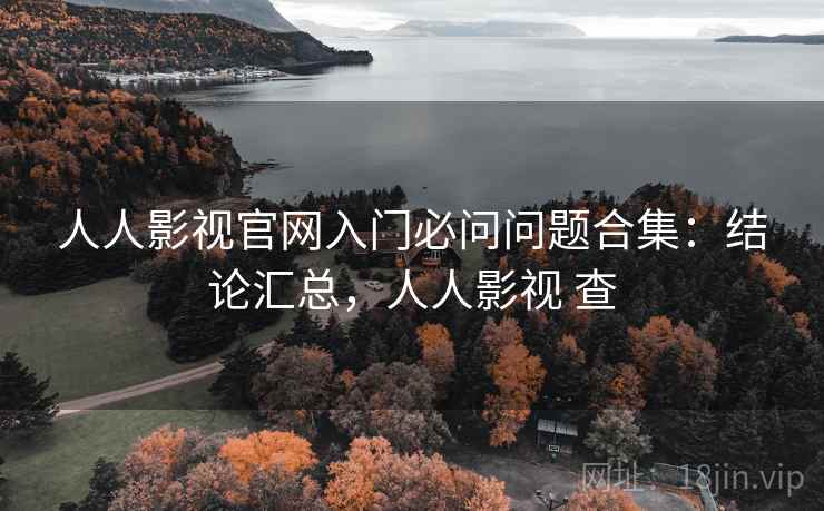 人人影视官网入门必问问题合集:结论汇总,人人影视 查 人人影视官网入门必问问题合集:结论汇总,人人影视 查