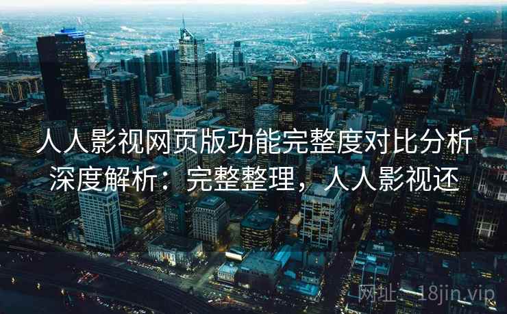 人人影视网页版功能完整度对比分析深度解析：完整整理，人人影视还