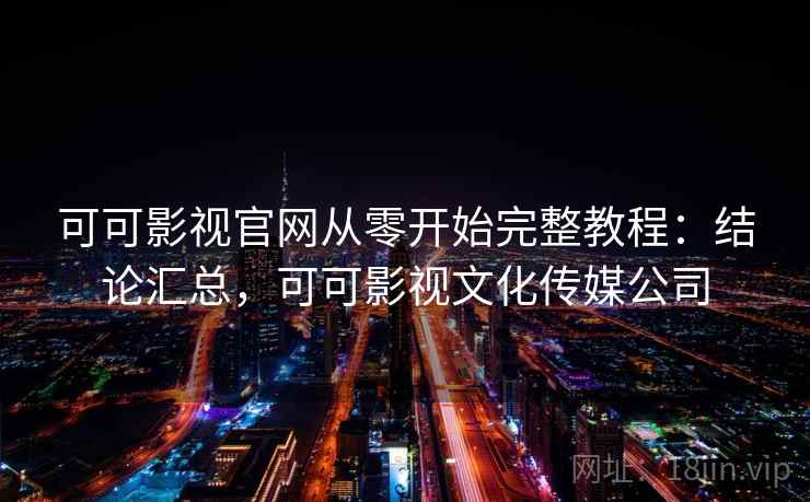 可可影视官网从零开始完整教程:结论汇总,可可影视文化传媒公司 可可影视官网从零开始完整教程:结论汇总,可可影视文化传媒公司