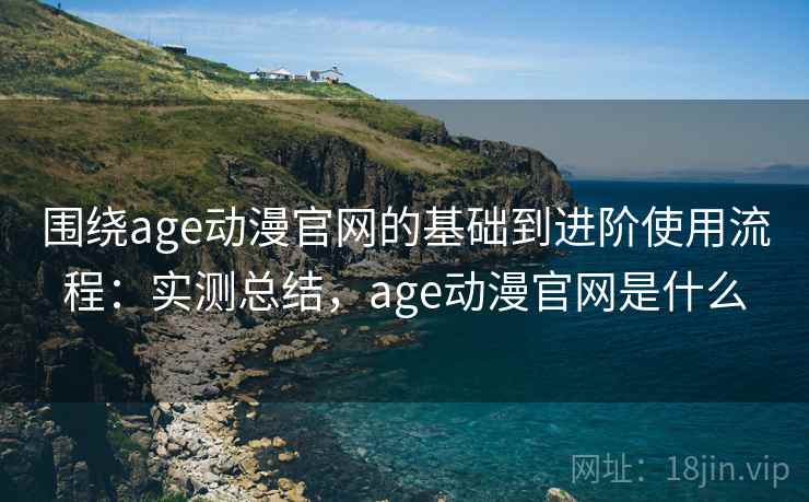 围绕age动漫官网的基础到进阶使用流程:实测总结,age动漫官网是什么 围绕age动漫官网的基础到进阶使用流程:实测总结,age动漫官网是什么