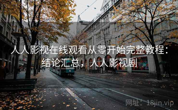 人人影视在线观看从零开始完整教程:结论汇总,人人影视剧 人人影视在线观看从零开始完整教程:结论汇总,人人影视剧