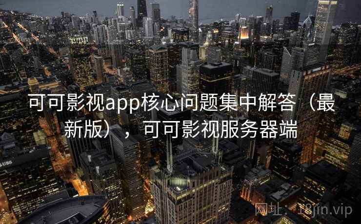 可可影视app核心问题集中解答(最新版),可可影视服务器端 可可影视app核心问题集中解答(最新版),可可影视服务器端