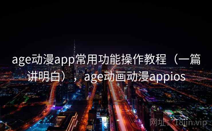 age动漫app常用功能操作教程（一篇讲明白），age动画动漫appios