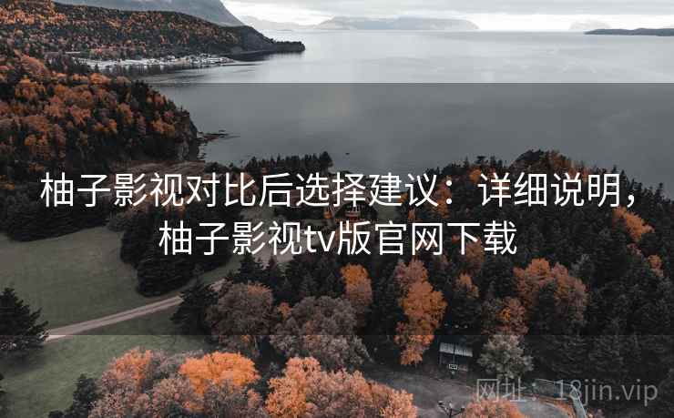 柚子影视对比后选择建议：详细说明，柚子影视tv版官网下载