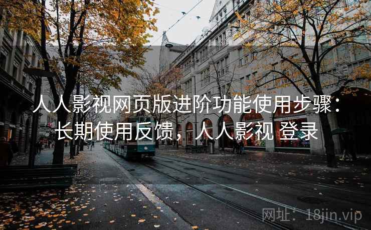 人人影视网页版进阶功能使用步骤:长期使用反馈,人人影视 登录 人人影视网页版进阶功能使用步骤:长期使用反馈,人人影视 登录