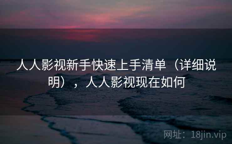 人人影视新手快速上手清单(详细说明),人人影视现在如何 人人影视新手快速上手清单(详细说明),人人影视现在如何