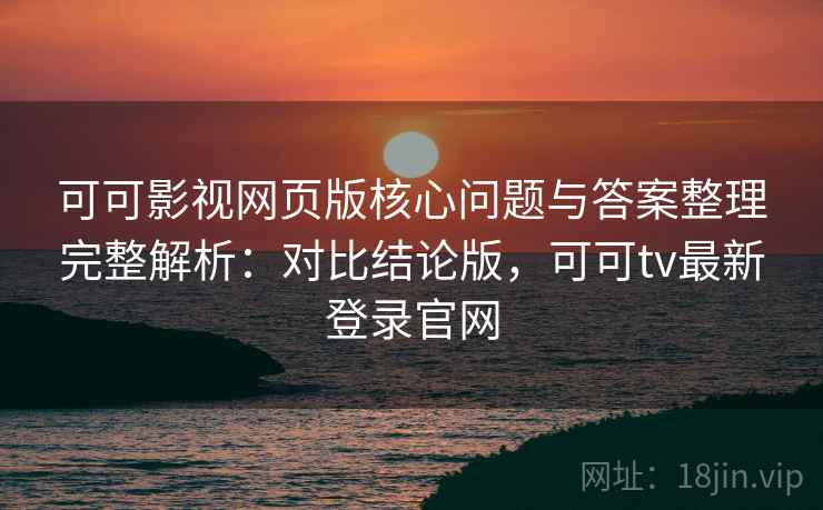 可可影视网页版核心问题与答案整理完整解析：对比结论版，可可tv最新登录官网