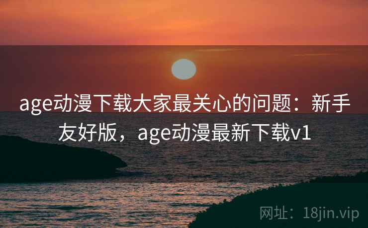 age动漫下载大家最关心的问题：新手友好版，age动漫最新下载v1