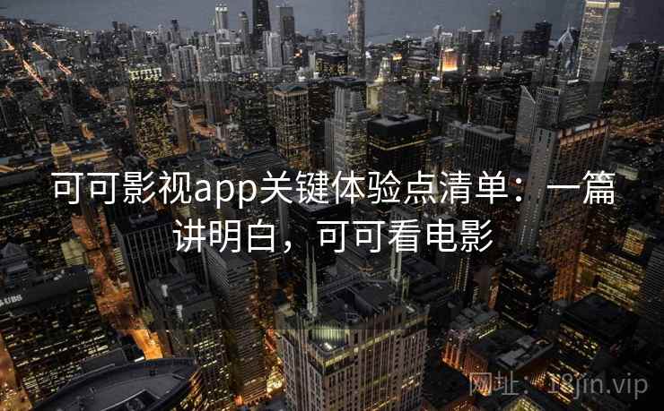 可可影视app关键体验点清单：一篇讲明白，可可看电影