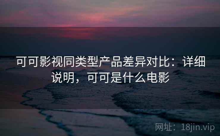 可可影视同类型产品差异对比：详细说明，可可是什么电影
