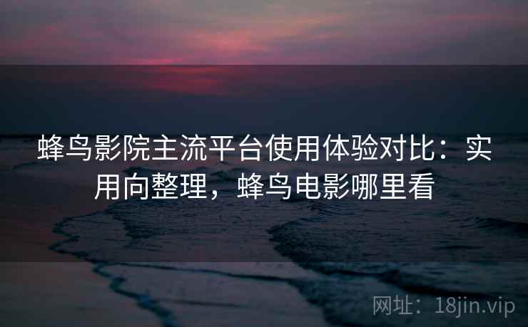 蜂鸟影院主流平台使用体验对比:实用向整理,蜂鸟电影哪里看 蜂鸟影院主流平台使用体验对比:实用向整理,蜂鸟电影哪里看