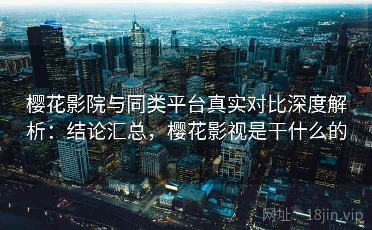 樱花影院与同类平台真实对比深度解析：结论汇总，樱花影视是干什么的