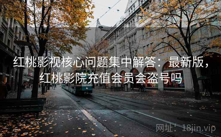 红桃影视核心问题集中解答:最新版,红桃影院充值会员会盗号吗 红桃影视核心问题集中解答:最新版,红桃影院充值会员会盗号吗