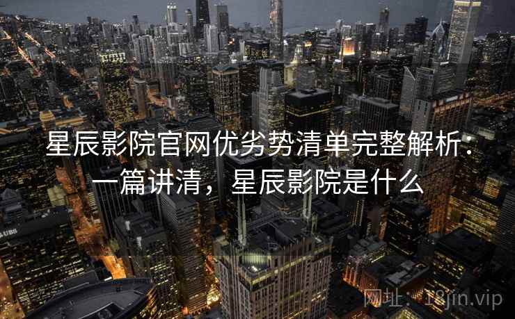 星辰影院官网优劣势清单完整解析：一篇讲清，星辰影院是什么