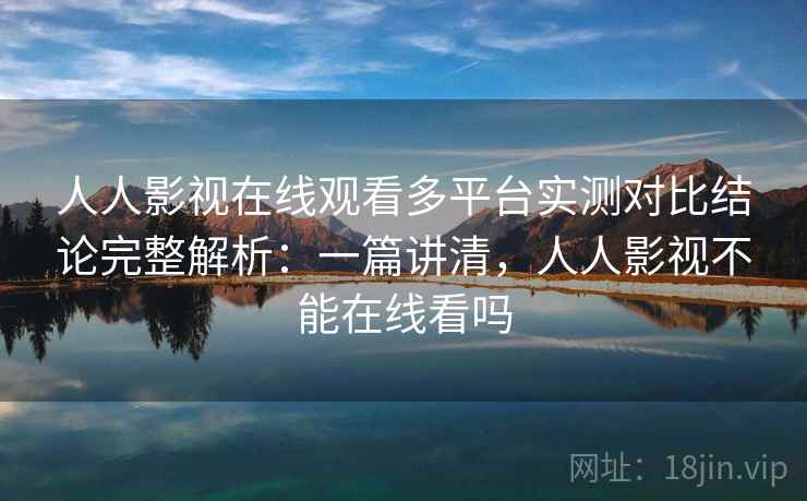 人人影视在线观看多平台实测对比结论完整解析：一篇讲清，人人影视不能在线看吗