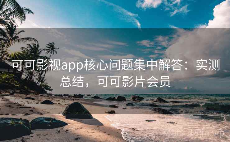 可可影视app核心问题集中解答:实测总结,可可影片会员 可可影视app核心问题集中解答:实测总结,可可影片会员