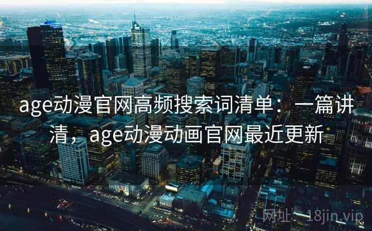 age动漫官网高频搜索词清单：一篇讲清，age动漫动画官网最近更新