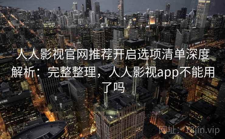 人人影视官网推荐开启选项清单深度解析:完整整理,人人影视app不能用了吗 人人影视官网推荐开启选项清单深度解析:完整整理,人人影视app不能用了吗