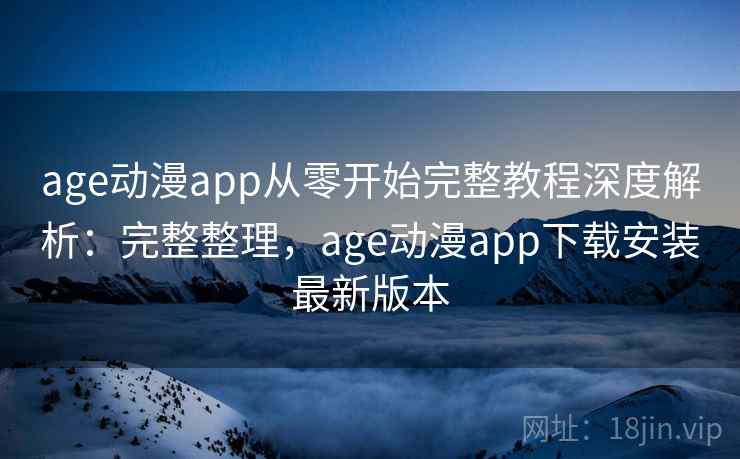 age动漫app从零开始完整教程深度解析：完整整理，age动漫app下载安装最新版本