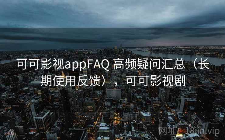 可可影视appFAQ 高频疑问汇总（长期使用反馈），可可影视剧