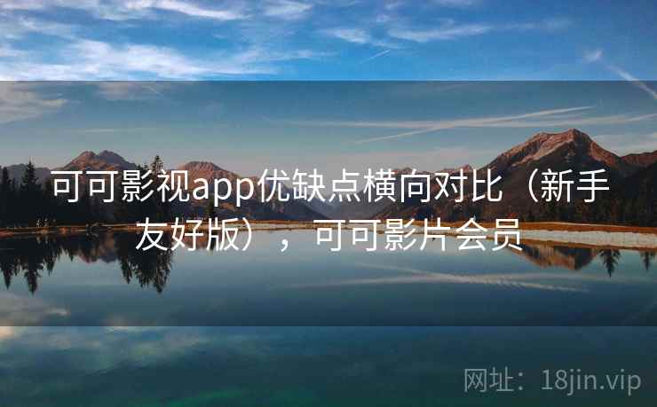 可可影视app优缺点横向对比(新手友好版),可可影片会员 可可影视app优缺点横向对比(新手友好版),可可影片会员