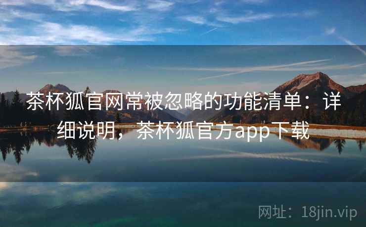 茶杯狐官网常被忽略的功能清单:详细说明,茶杯狐官方app下载 茶杯狐官网常被忽略的功能清单:详细说明,茶杯狐官方app下载
