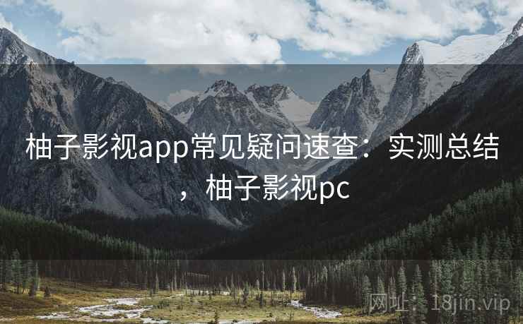柚子影视app常见疑问速查:实测总结,柚子影视pc 柚子影视app常见疑问速查:实测总结,柚子影视pc