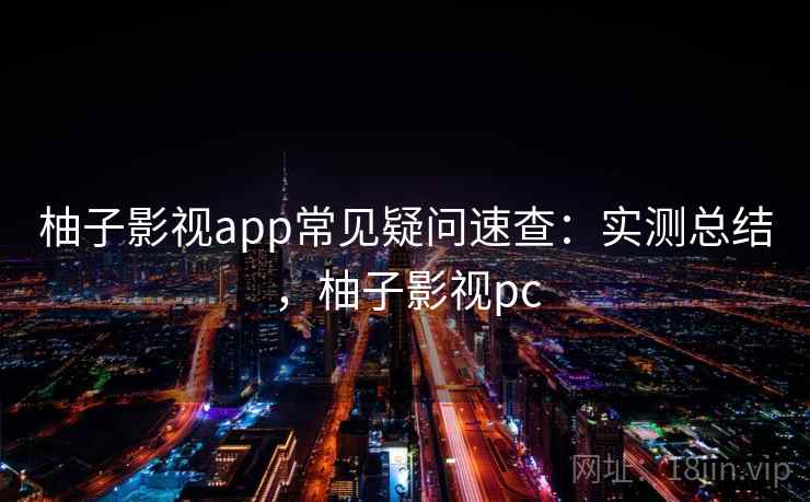 柚子影视app常见疑问速查：实测总结，柚子影视pc