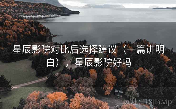星辰影院对比后选择建议（一篇讲明白），星辰影院好吗