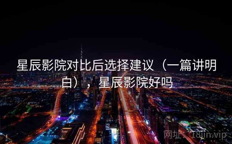 星辰影院对比后选择建议(一篇讲明白),星辰影院好吗 星辰影院对比后选择建议(一篇讲明白),星辰影院好吗