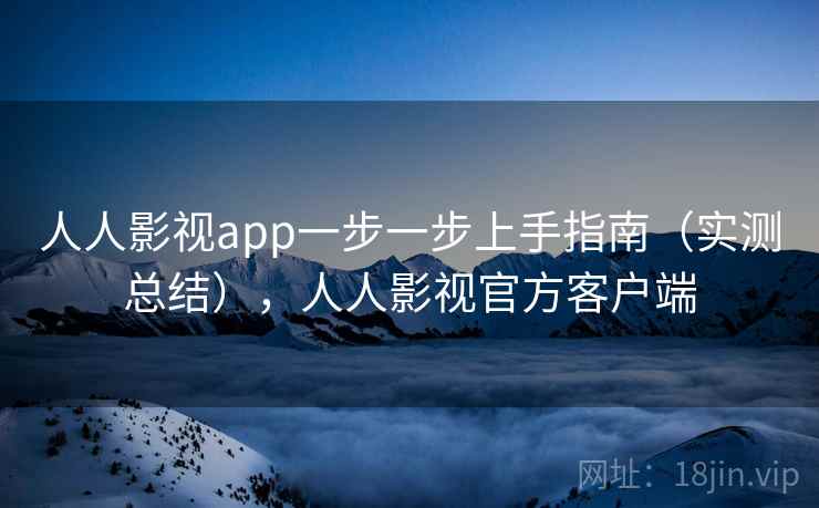 人人影视app一步一步上手指南（实测总结），人人影视官方客户端