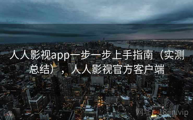 人人影视app一步一步上手指南（实测总结），人人影视官方客户端