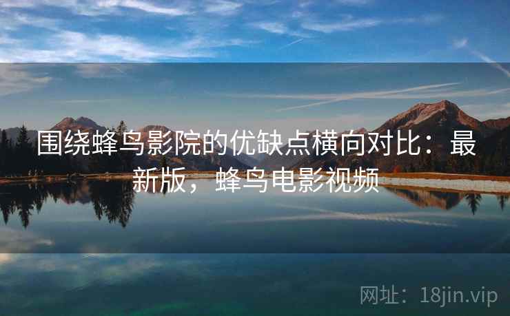 围绕蜂鸟影院的优缺点横向对比：最新版，蜂鸟电影视频