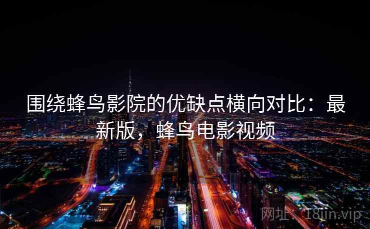 围绕蜂鸟影院的优缺点横向对比:最新版,蜂鸟电影视频 围绕蜂鸟影院的优缺点横向对比:最新版,蜂鸟电影视频
