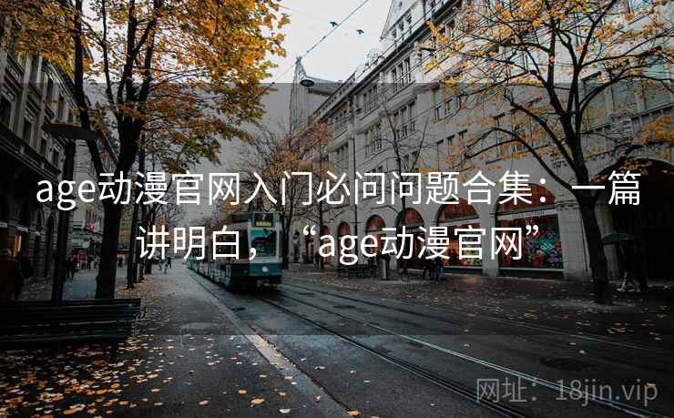 age动漫官网入门必问问题合集：一篇讲明白，“age动漫官网”
