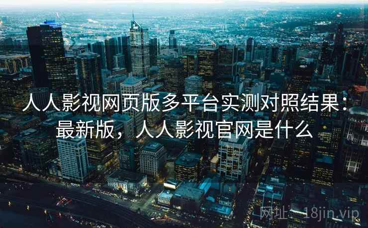 人人影视网页版多平台实测对照结果：最新版，人人影视官网是什么