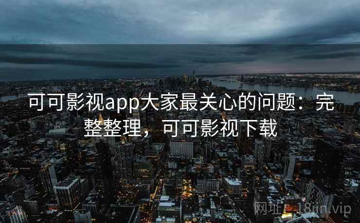 可可影视app大家最关心的问题:完整整理,可可影视下载 可可影视app大家最关心的问题:完整整理,可可影视下载