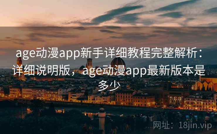 age动漫app新手详细教程完整解析:详细说明版,age动漫app最新版本是多少 age动漫app新手详细教程完整解析:详细说明版,age动漫app最新版本是多少