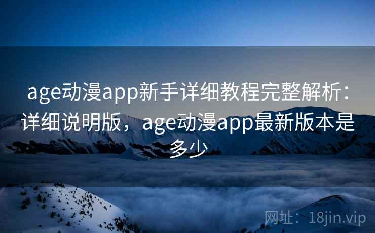 age动漫app新手详细教程完整解析:详细说明版,age动漫app最新版本是多少 age动漫app新手详细教程完整解析:详细说明版,age动漫app最新版本是多少