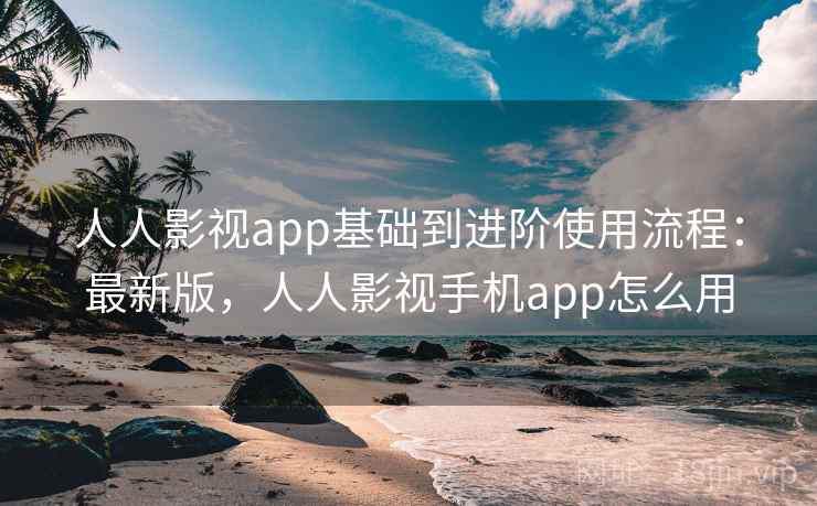 人人影视app基础到进阶使用流程:最新版,人人影视手机app怎么用 人人影视app基础到进阶使用流程:最新版,人人影视手机app怎么用