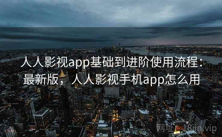 人人影视app基础到进阶使用流程:最新版,人人影视手机app怎么用 人人影视app基础到进阶使用流程:最新版,人人影视手机app怎么用