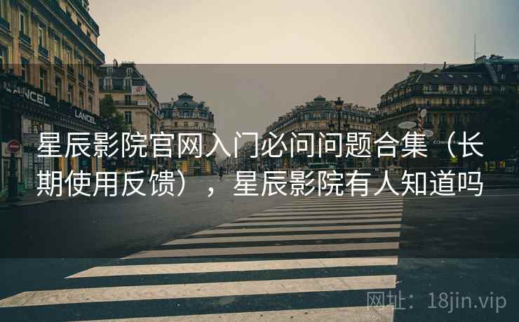 星辰影院官网入门必问问题合集(长期使用反馈),星辰影院有人知道吗 星辰影院官网入门必问问题合集(长期使用反馈),星辰影院有人知道吗
