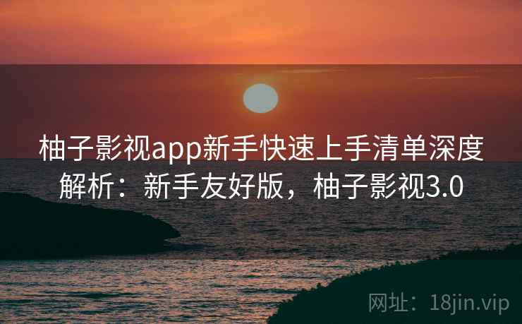 柚子影视app新手快速上手清单深度解析：新手友好版，柚子影视3.0