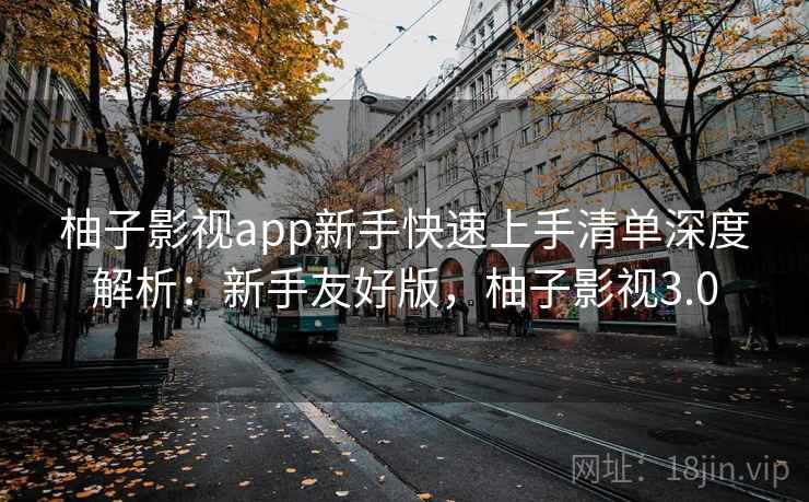 柚子影视app新手快速上手清单深度解析：新手友好版，柚子影视3.0