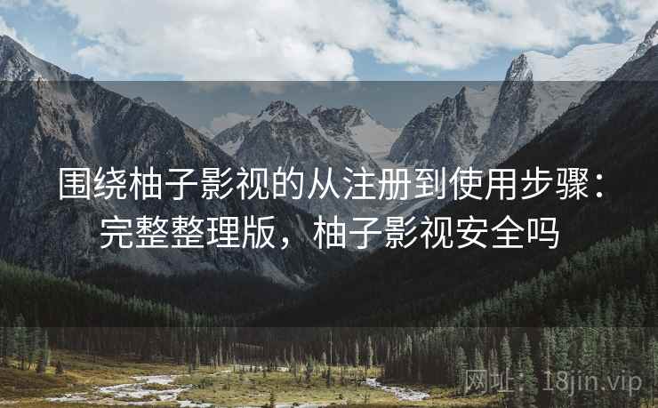 围绕柚子影视的从注册到使用步骤：完整整理版，柚子影视安全吗