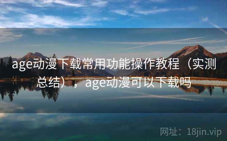 age动漫下载常用功能操作教程（实测总结），age动漫可以下载吗