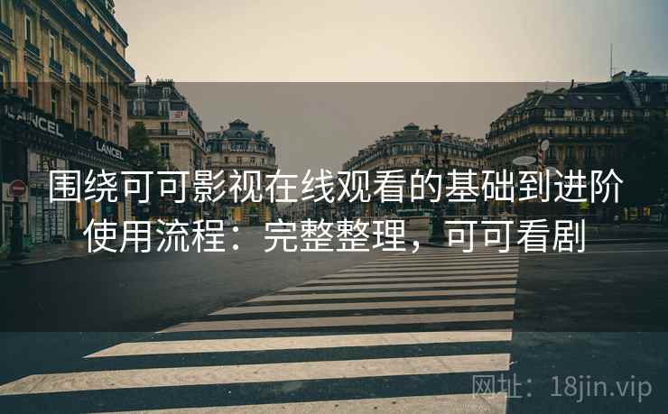 围绕可可影视在线观看的基础到进阶使用流程：完整整理，可可看剧