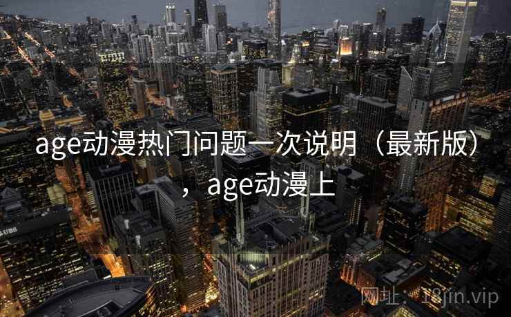 age动漫热门问题一次说明（最新版），age动漫上