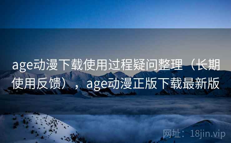 age动漫下载使用过程疑问整理（长期使用反馈），age动漫正版下载最新版